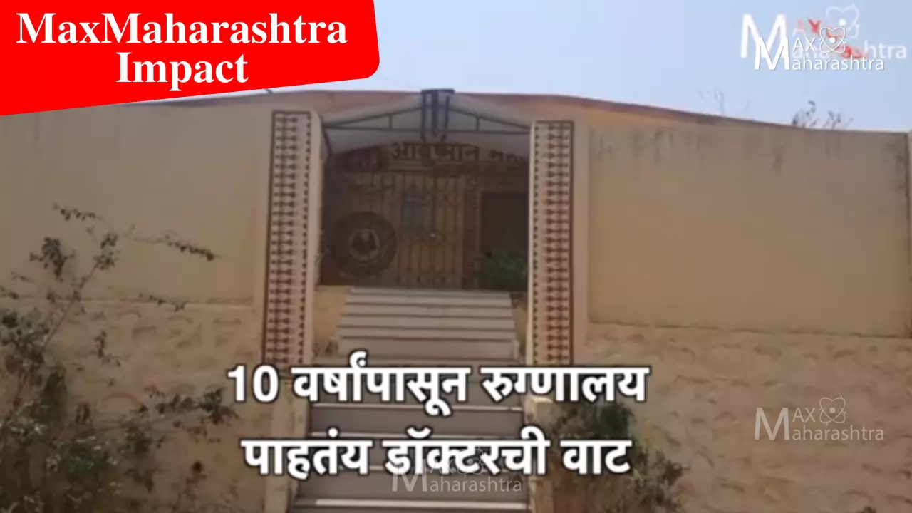 MaxMaharashtra Impact: अखेर 10 वर्षांनी आरोग्य केंद्राला डॉक्टर मिळाला...