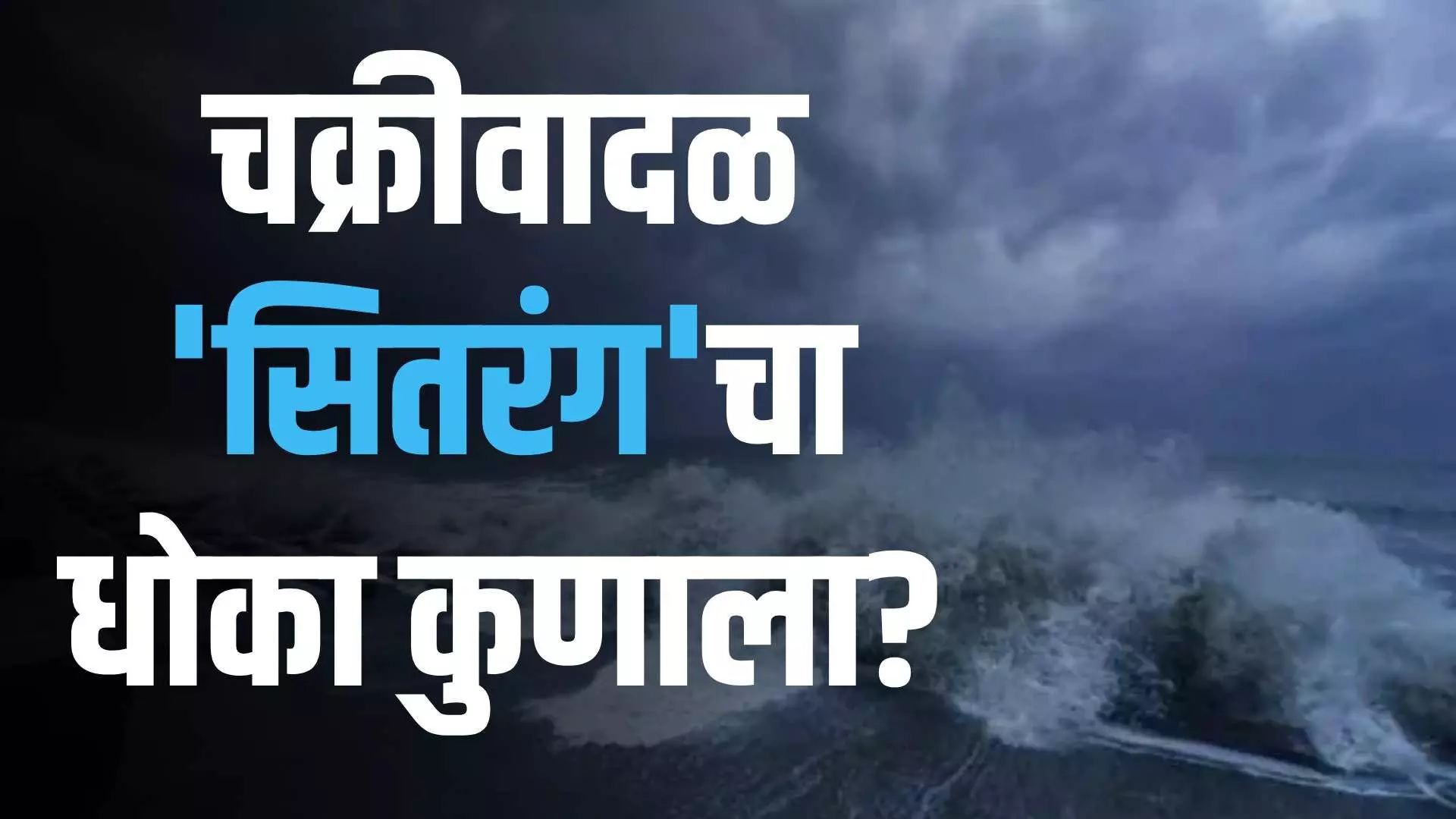 Cyclone Sitrang : बंगालच्या उपसागरात सितरंग चक्रीवादळ पण धोका नेमका कुणाला?