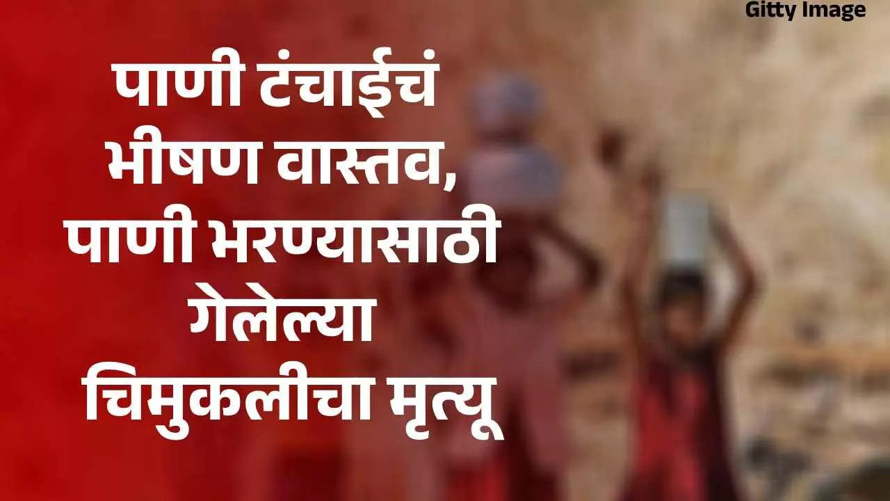 पाणी टंचाईचे भीषण वास्तव, पाणी भरण्यासाठी गेलेल्या चिमुकलीचा मृत्यू