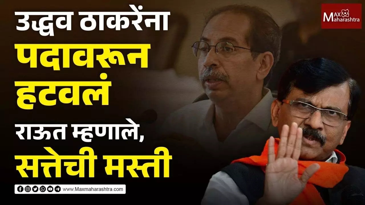 उद्धव ठाकरेंना पदावरून हटवलं, राऊत म्हणाले, सत्तेची मस्ती