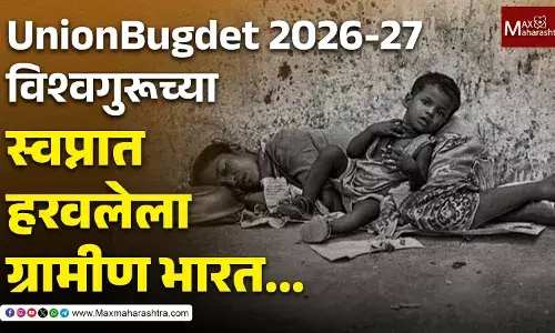 Union Budget 2026-27 : विश्वगुरूच्या स्वप्नात हरवलेला ग्रामीण भारत...