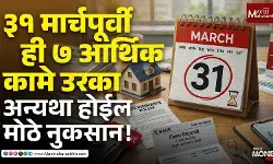 ३१ मार्चपूर्वी ही ७ आर्थिक कामे उरका, अन्यथा होईल मोठे नुकसान!