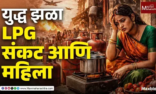 युद्ध झळा : LPG संकट आणि महिलांच्या खांद्यावर वाढणारा अदृश्य भार !