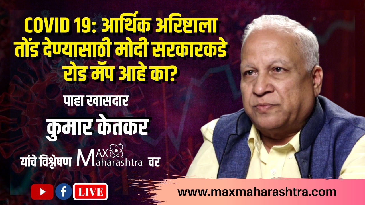 COVID 19 : आर्थिक अरिष्टाला तोंड देण्यासाठी मोदी सरकारकडे रोड मॅप आहे का? - कुमार केतकर