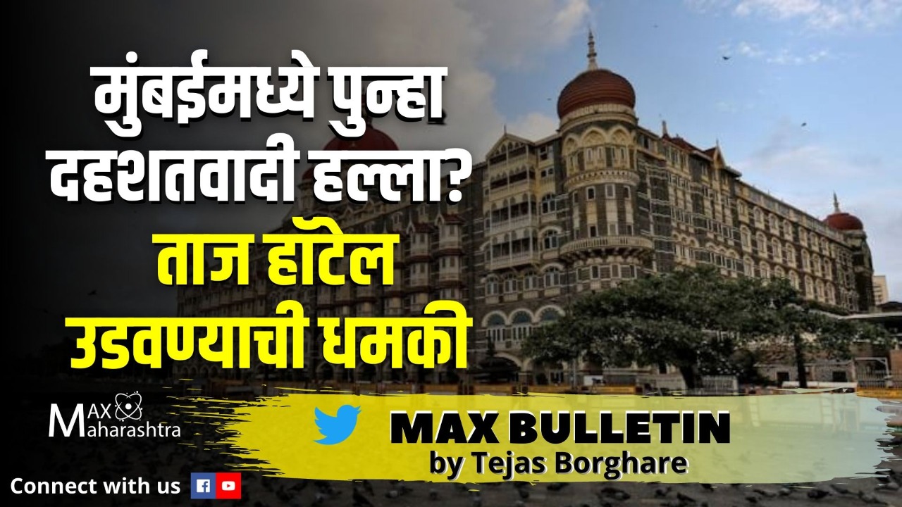 #MAX_BULLETIN मुंबईमध्ये पुन्हा दहशतवादी हल्ला? पाकिस्तानमधून फोन, ताज हॉटेल उडवण्याची धमकी